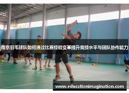 南京羽毛球队如何通过比赛经验变革提升竞技水平与团队协作能力