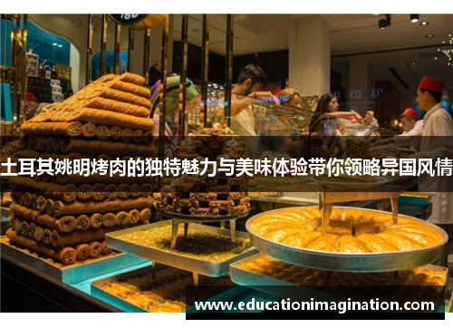 土耳其姚明烤肉的独特魅力与美味体验带你领略异国风情