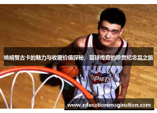 姚明复古卡的魅力与收藏价值探秘，篮球传奇的珍贵纪念品之旅