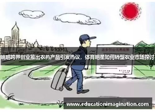 姚明跨界创业推出农药产品引发热议，体育明星如何转型农业市场探讨