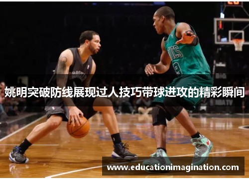 姚明突破防线展现过人技巧带球进攻的精彩瞬间
