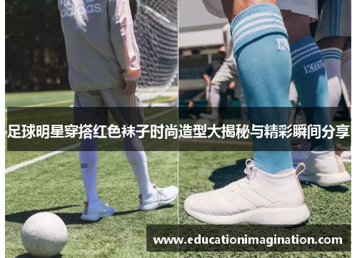 足球明星穿搭红色袜子时尚造型大揭秘与精彩瞬间分享