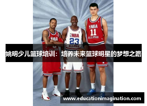 姚明少儿篮球培训：培养未来篮球明星的梦想之路